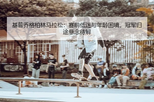 基普乔格柏林马拉松：赛前低迷与年龄困境，冠军归途悬念待解